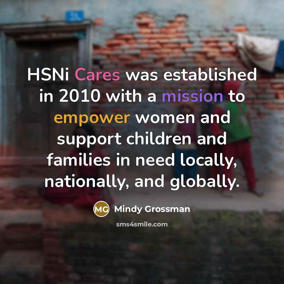 “HSNi Cares was established in 2010 with a mission to empower women and support children and families in need locally, nationally, and globally.” quote by Mindy Grossman