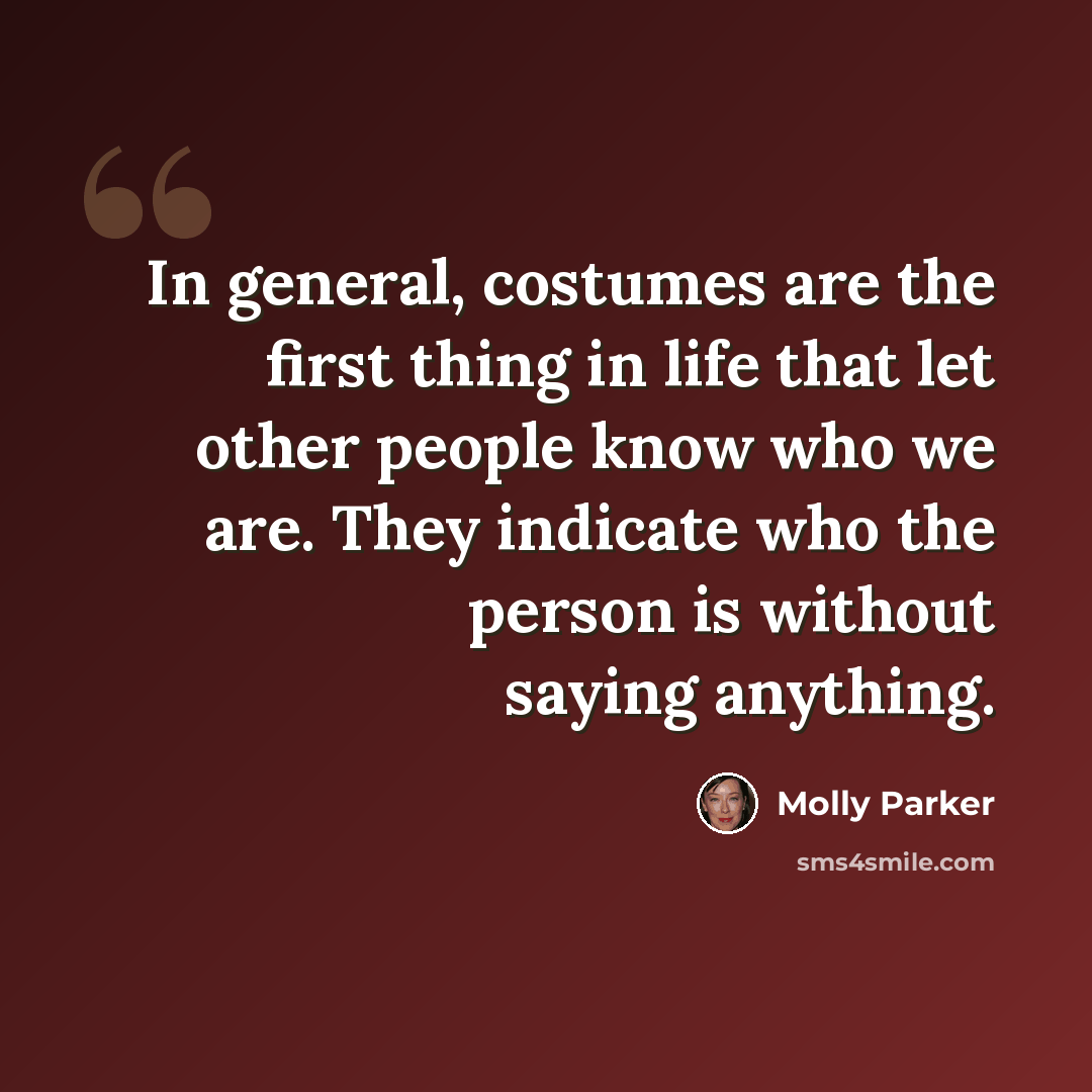 “In general, costumes are the first thing in life that let other people know who we are. They indicate who the person is without saying anything.” quote by Molly Parker