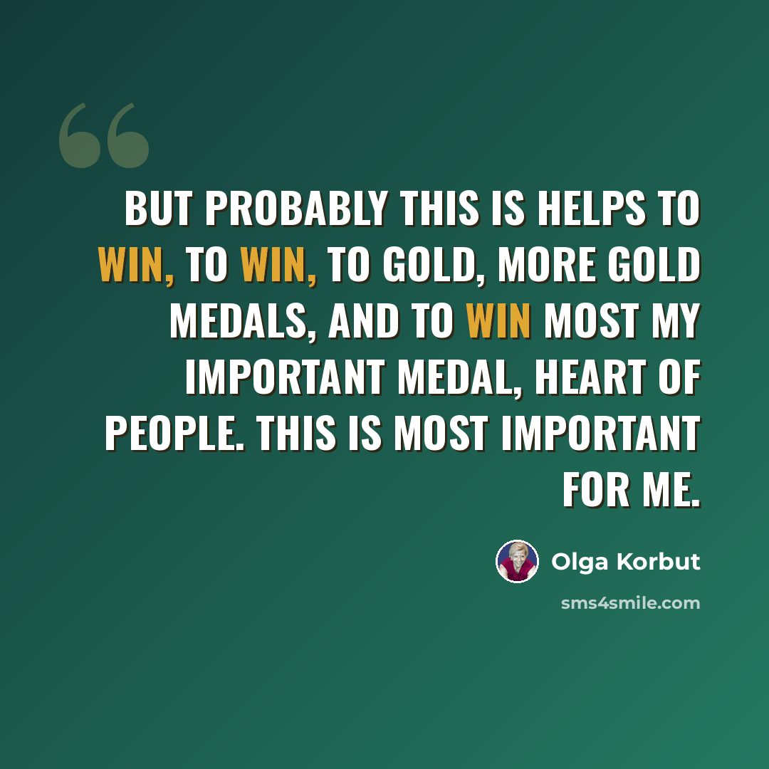 “But probably this is helps to win, to win, to gold, more gold medals, and to win most my important medal, heart of people. This is most important for me.” quote by Olga Korbut