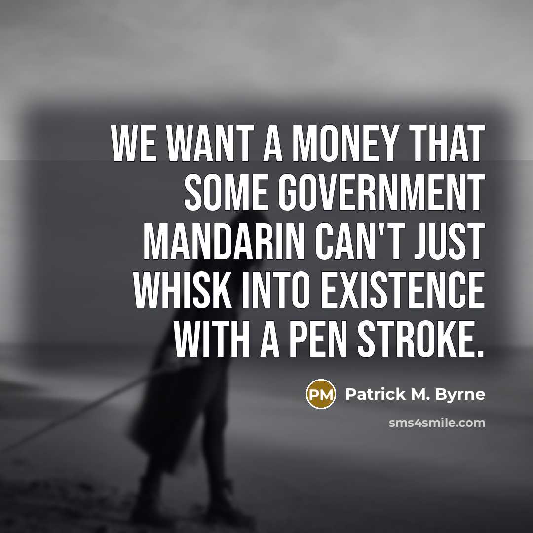 “We want a money that some government mandarin can't just whisk into existence with a pen stroke.” quote by Patrick M. Byrne