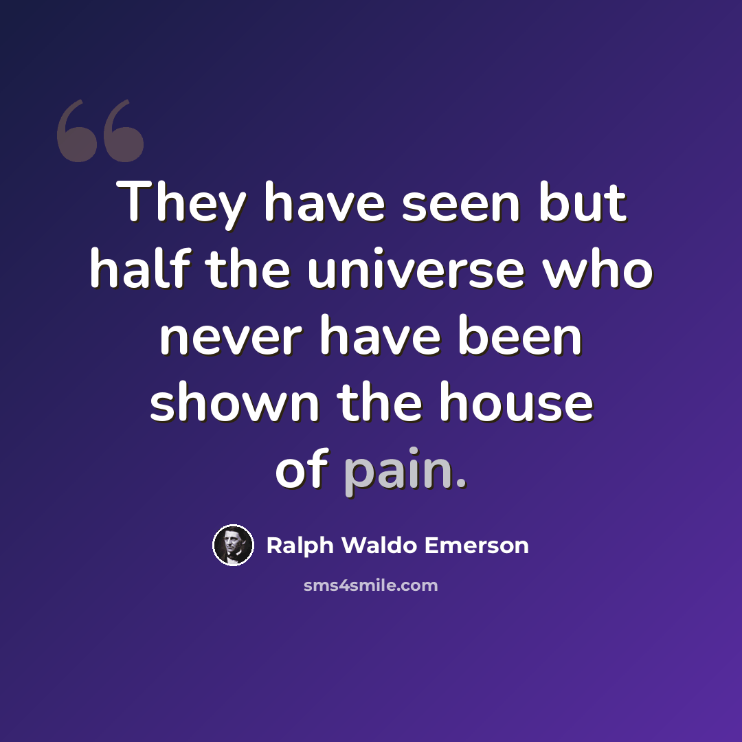 “They have seen but half the universe who never have been shown the house of pain.” quote by Ralph Waldo Emerson