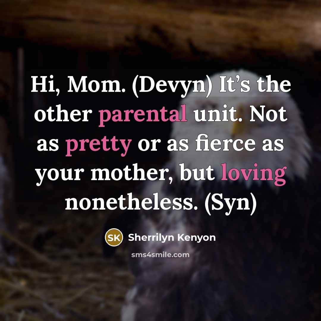 “Hi, Mom. (Devyn) It’s the other parental unit. Not as pretty or as fierce as your mother, but loving nonetheless. (Syn)” quote by Sherrilyn Kenyon