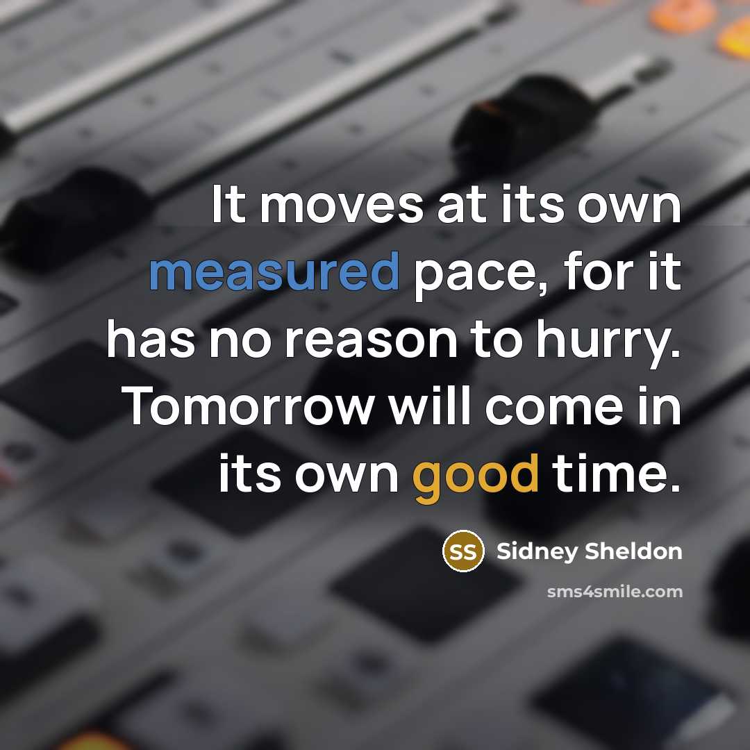 “It moves at its own measured pace, for it has no reason to hurry. Tomorrow will come in its own good time.” quote by Sidney Sheldon