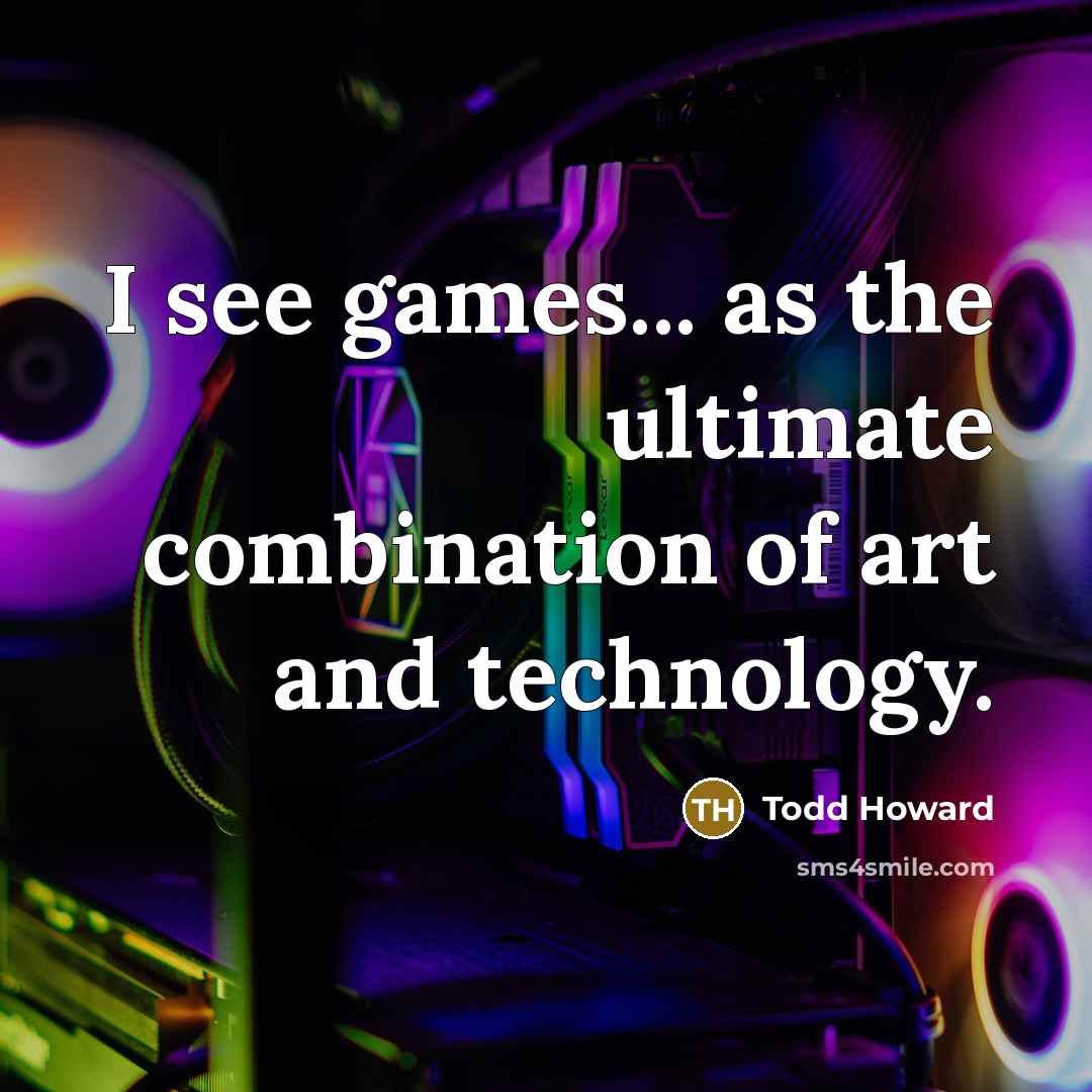 “I see games... as the ultimate combination of art and technology.” quote by Todd Howard