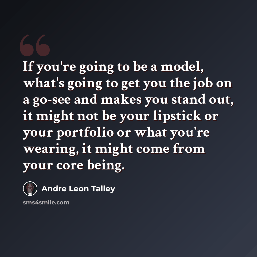 “If you're going to be a model, what's going to get you the job on a go-see and makes you stand out, it might not be your lipstick or your portfolio or what you're wearing, it might come from your core being.” quote by Andre Leon Talley
