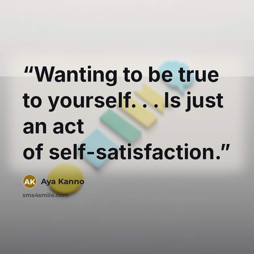“Wanting to be true to yourself. . . Is just an act of self-satisfaction.” quote by Aya Kanno