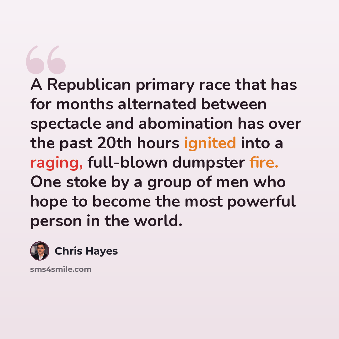 “A Republican primary race that has for months alternated between spectacle and abomination has over the past 20th hours ignited into a raging, full-blown dumpster fire. One stoke by a group of men who hope to become the most powerful person in the world.” quote by Chris Hayes