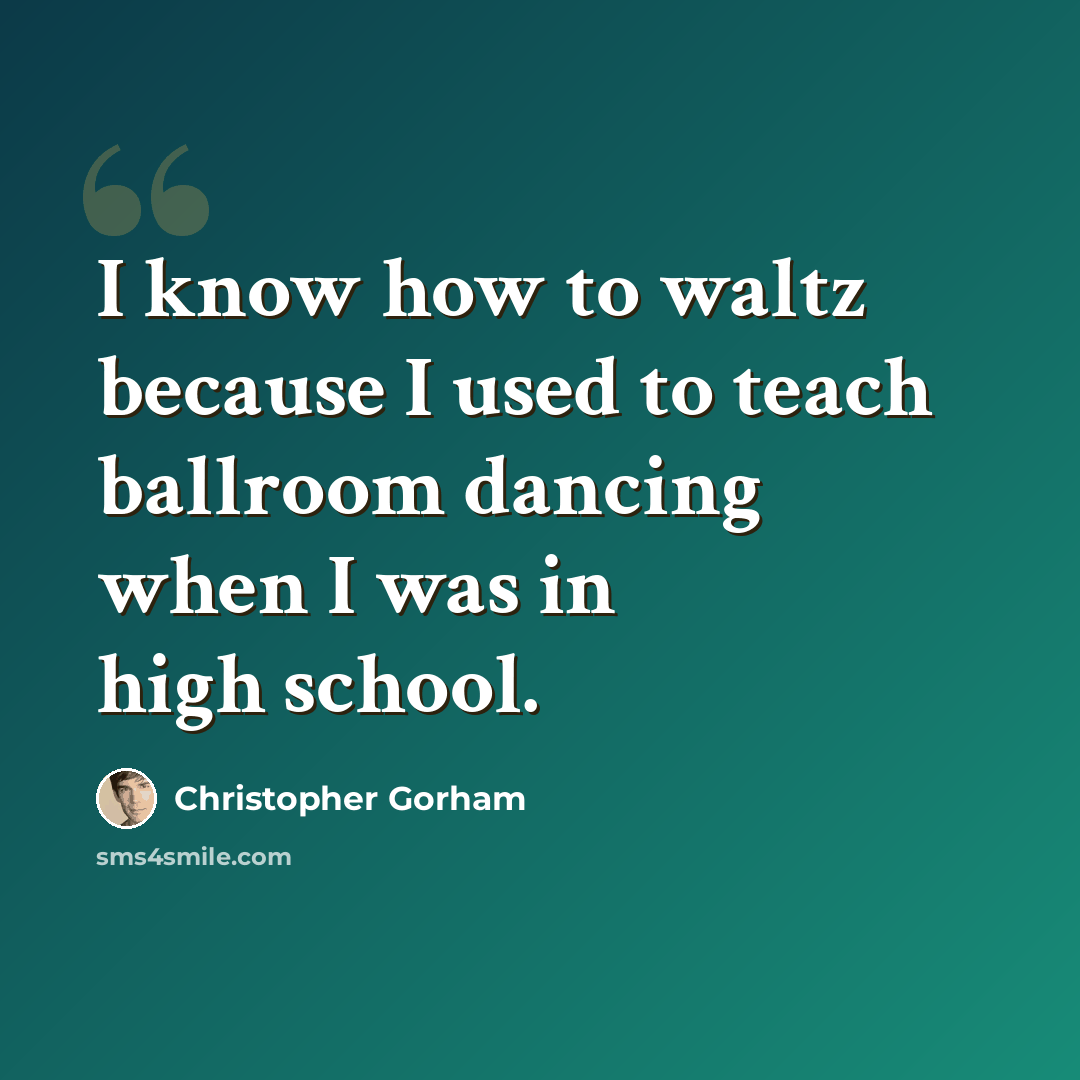 “I know how to waltz because I used to teach ballroom dancing when I was in high school.” quote by Christopher Gorham