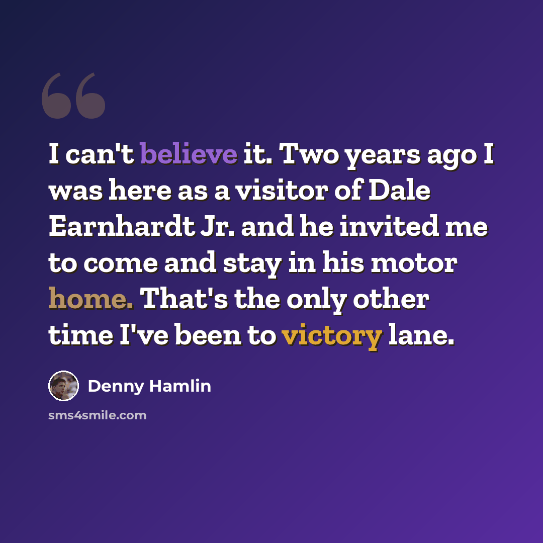 “I can't believe it. Two years ago I was here as a visitor of Dale Earnhardt Jr. and he invited me to come and stay in his motor home. That's the only other time I've been to victory lane.” quote by Denny Hamlin