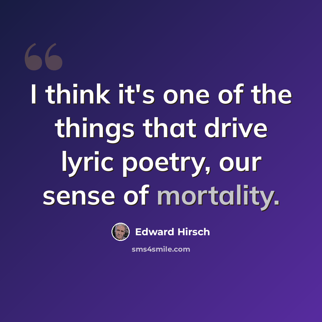 “I think it's one of the things that drive lyric poetry, our sense of mortality.” quote by Edward Hirsch