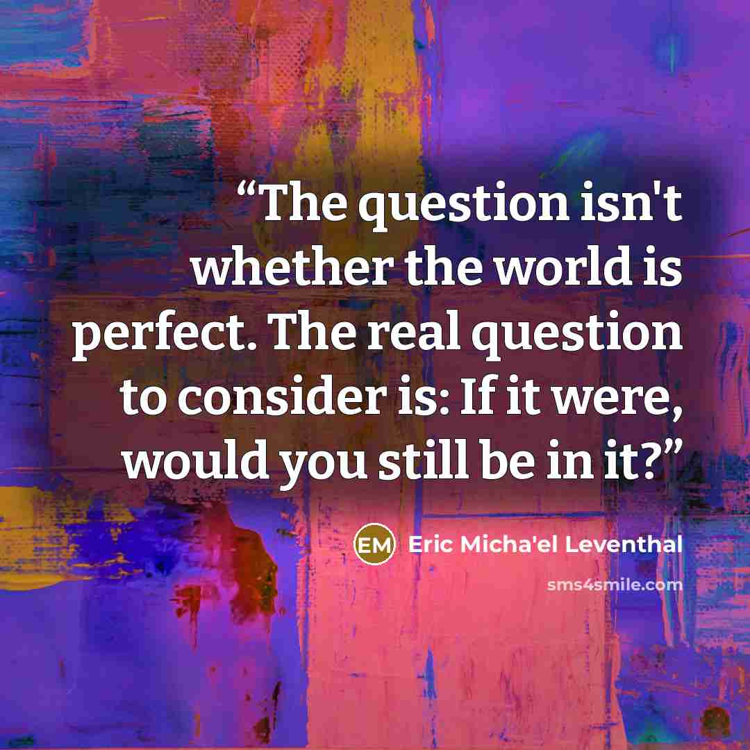 “The question isn't whether the world is perfect. The real question to consider is: If it were, would you still be in it?” quote by Eric Micha'el Leventhal