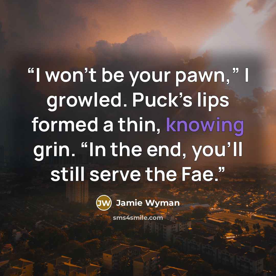 “I won’t be your pawn,” I growled. Puck’s lips formed a thin, knowing grin. “In the end, you’ll still serve the Fae.” quote by Jamie Wyman