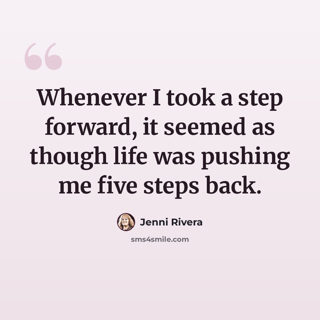 “Whenever I took a step forward, it seemed as though life was pushing me five steps back.” quote by Jenni Rivera