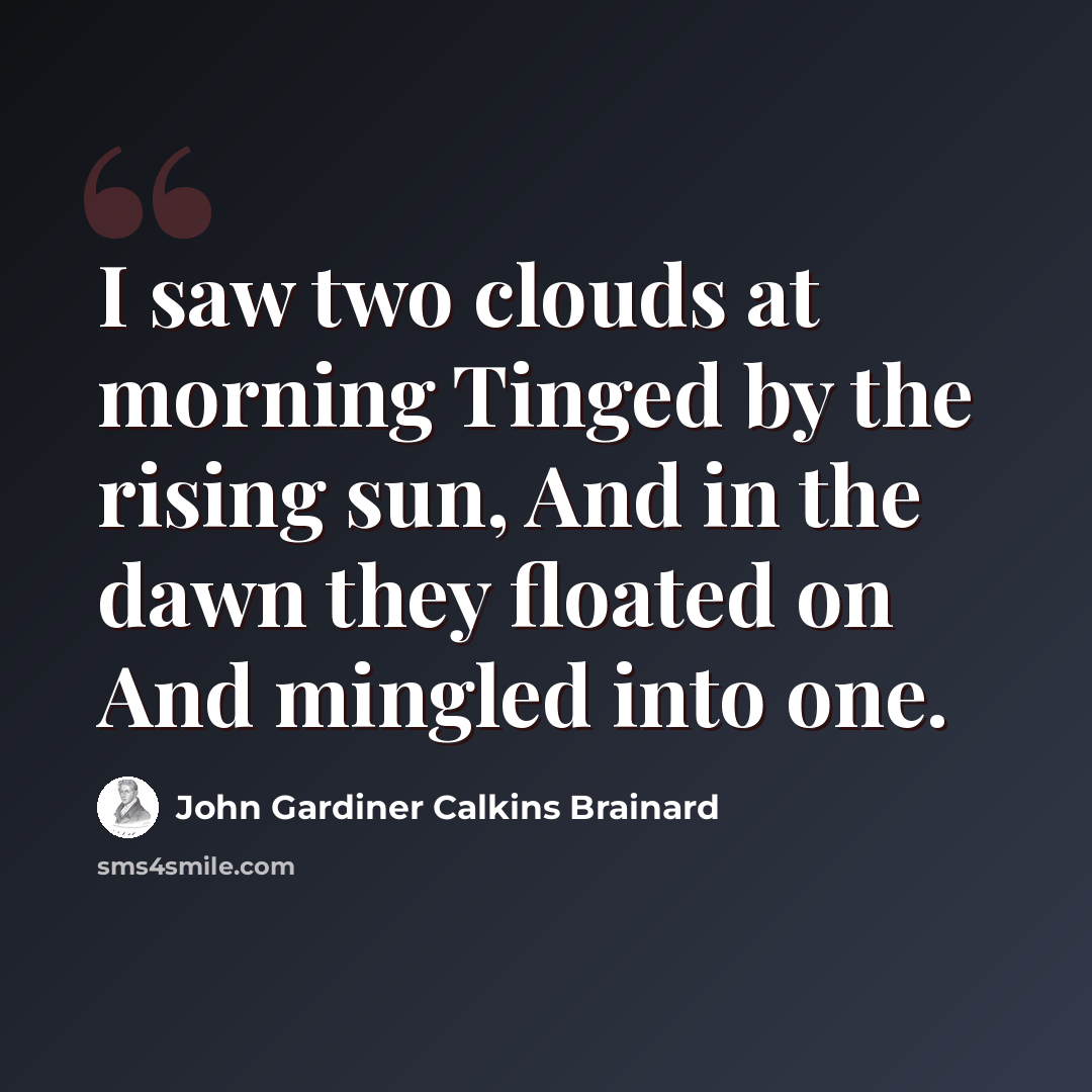“I saw two clouds at morning Tinged by the rising sun, And in the dawn they floated on And mingled into one.” quote by John Gardiner Calkins Brainard