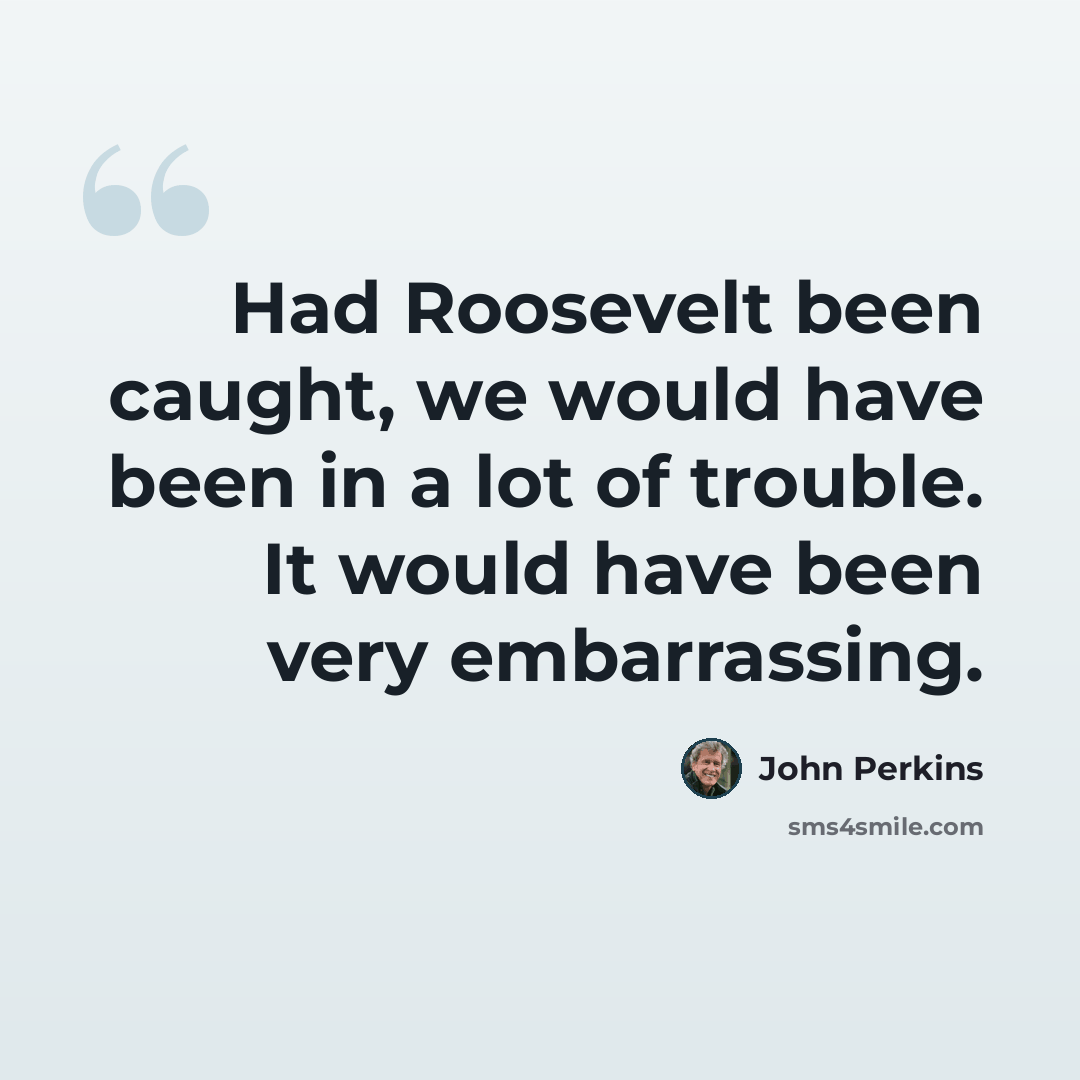 “Had Roosevelt been caught, we would have been in a lot of trouble. It would have been very embarrassing.” quote by John Perkins