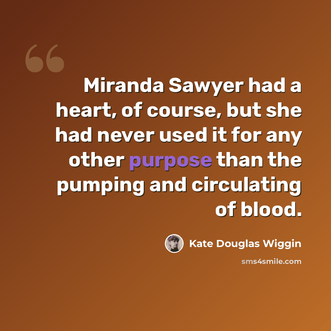 “Miranda Sawyer had a heart, of course, but she had never used it for any other purpose than the pumping and circulating of blood.” quote by Kate Douglas Wiggin
