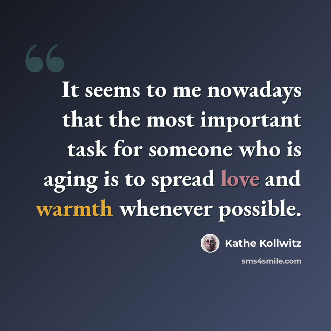 “It seems to me nowadays that the most important task for someone who is aging is to spread love and warmth whenever possible.” quote by Kathe Kollwitz
