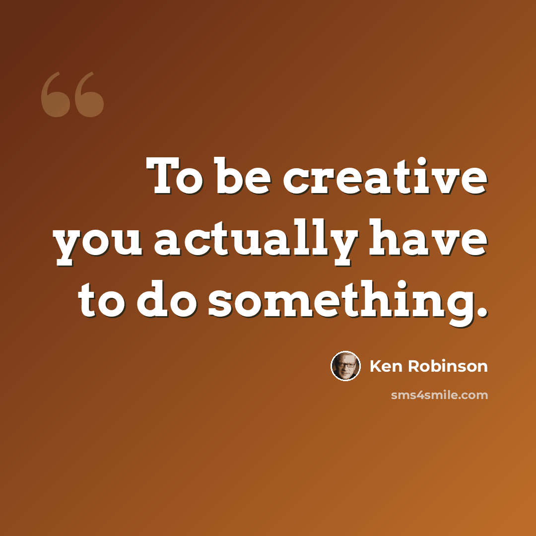 “To be creative you actually have to do something.” quote by Ken Robinson