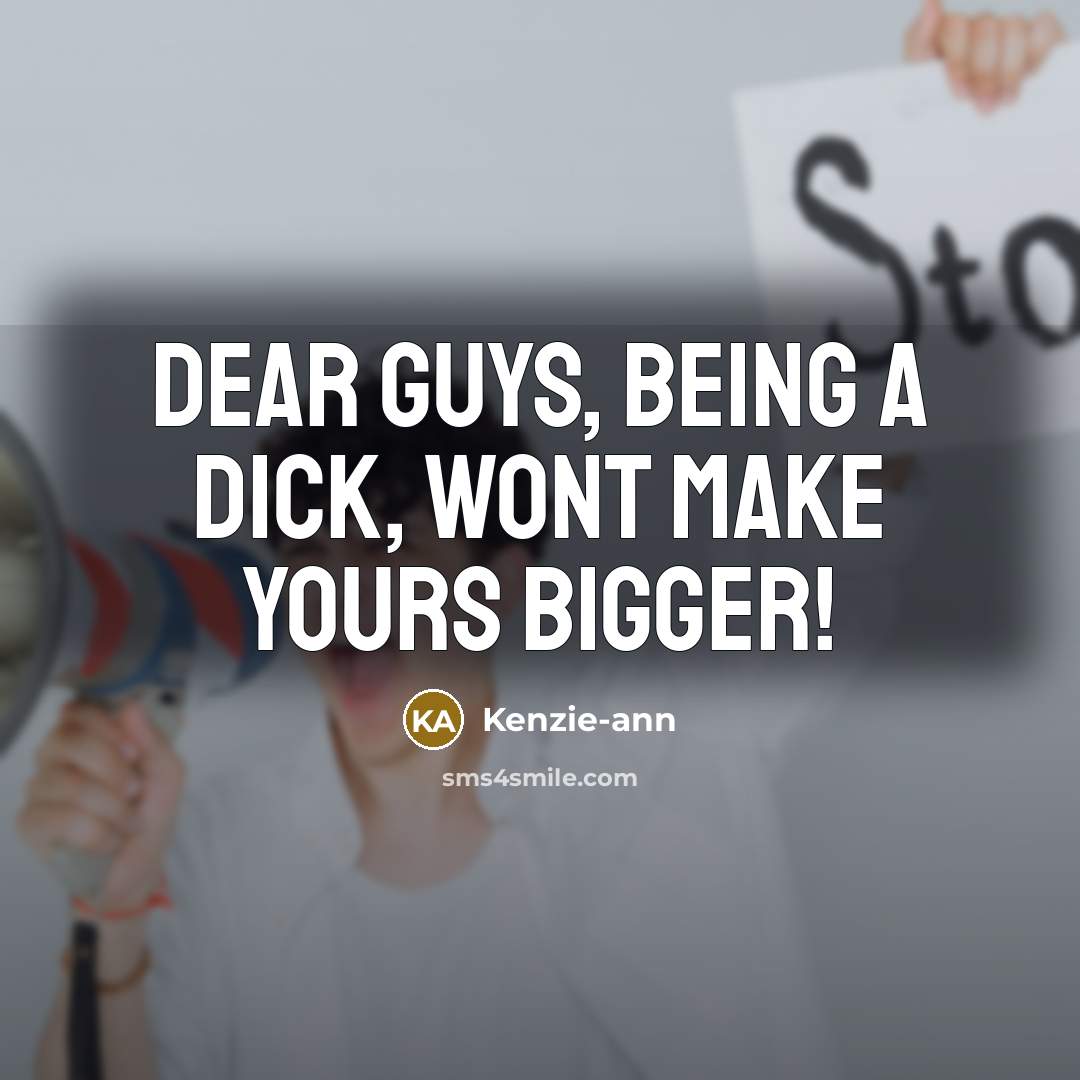 “Dear Guys, Being a dick, wont make yours bigger!” quote by Kenzie-ann