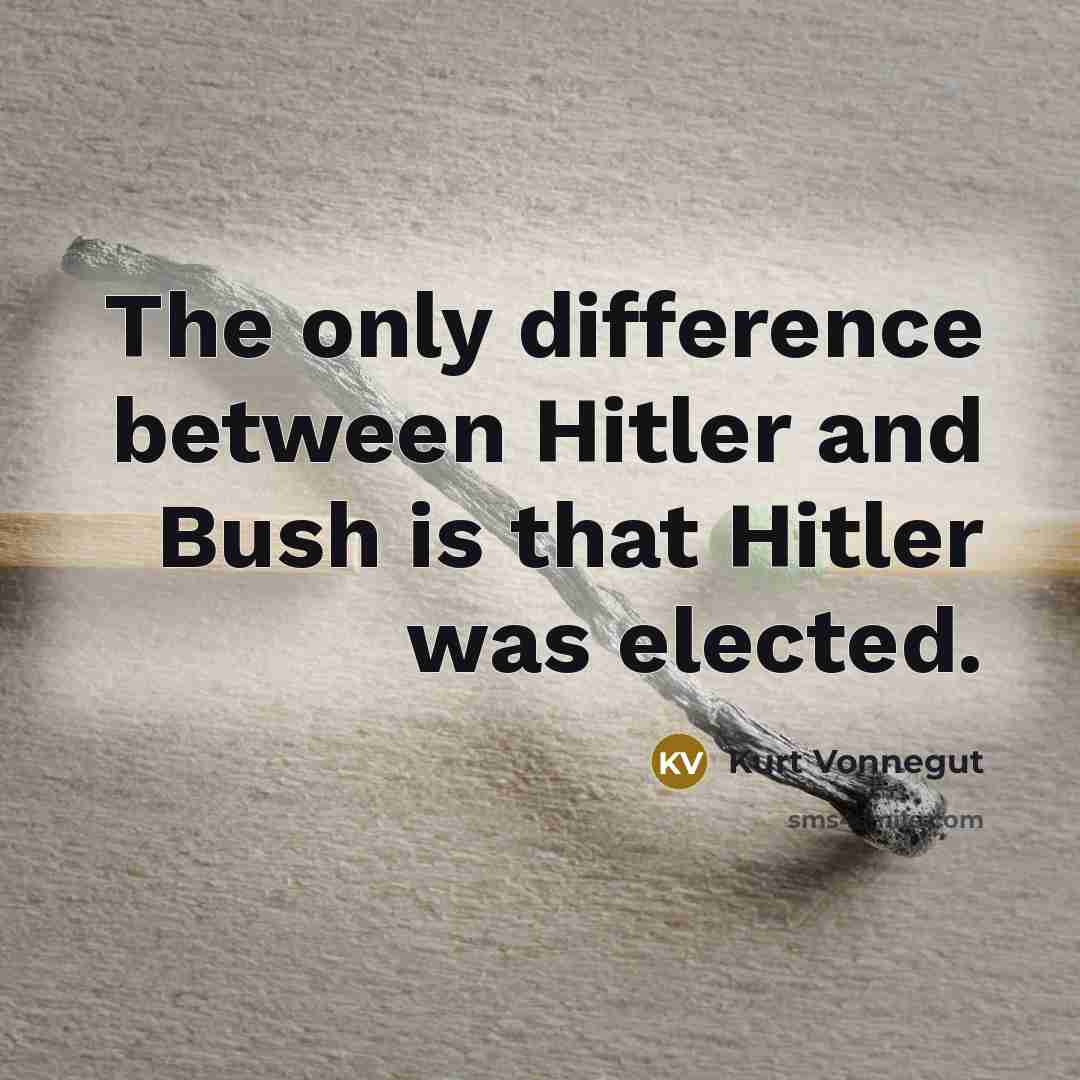 “The only difference between Hitler and Bush is that Hitler was elected.” quote by Kurt Vonnegut