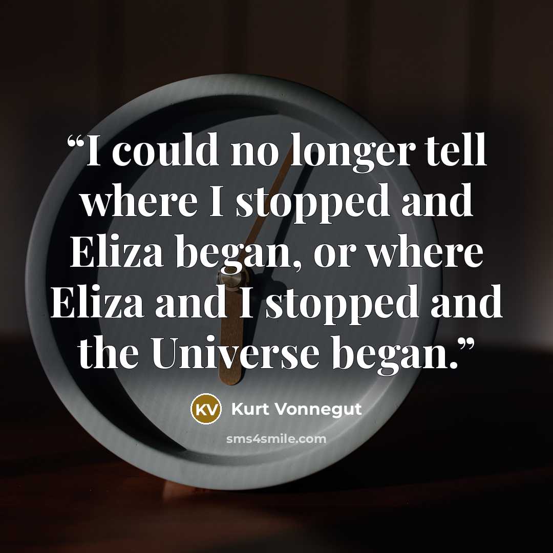 “I could no longer tell where I stopped and Eliza began, or where Eliza and I stopped and the Universe began.” quote by Kurt Vonnegut