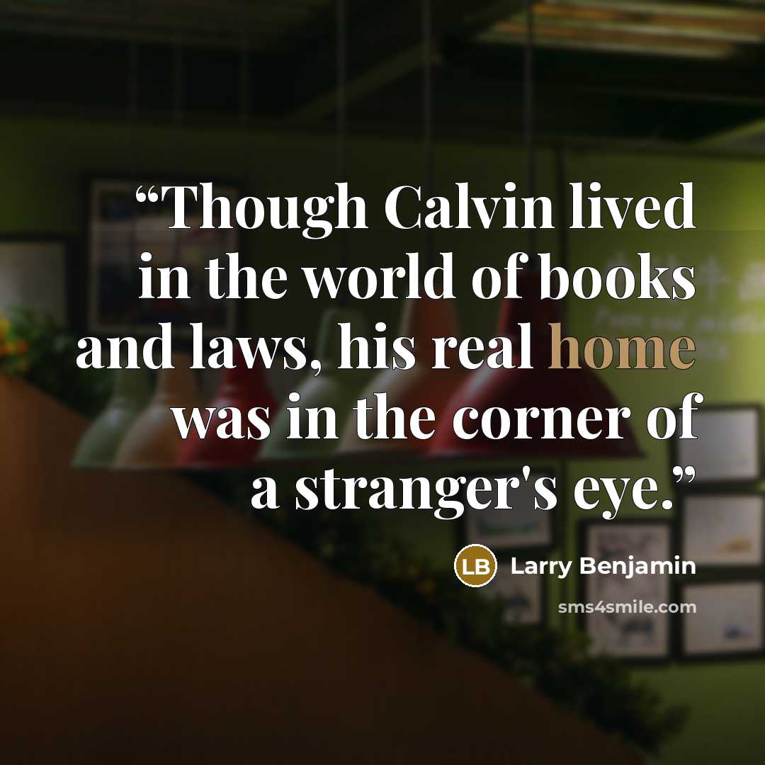 “Though Calvin lived in the world of books and laws, his real home was in the corner of a stranger's eye.” quote by Larry Benjamin
