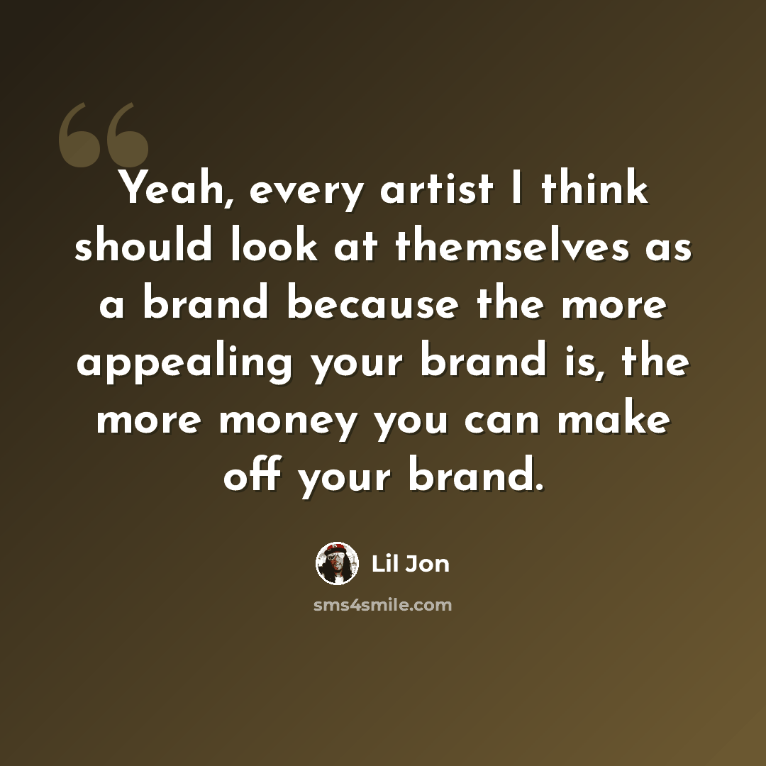 “Yeah, every artist I think should look at themselves as a brand because the more appealing your brand is, the more money you can make off your brand.” quote by Lil Jon
