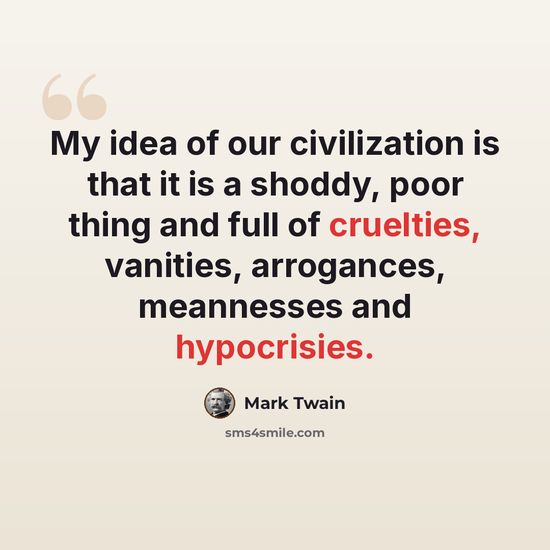 “My idea of our civilization is that it is a shoddy, poor thing and full of cruelties, vanities, arrogances, meannesses and hypocrisies.” quote by Mark Twain