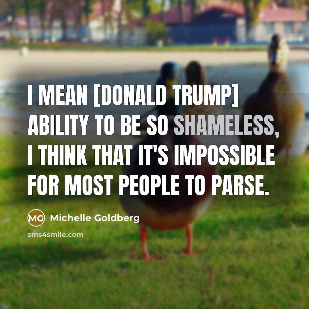 “I mean [Donald Trump] ability to be so shameless, I think that it's impossible for most people to parse.” quote by Michelle Goldberg