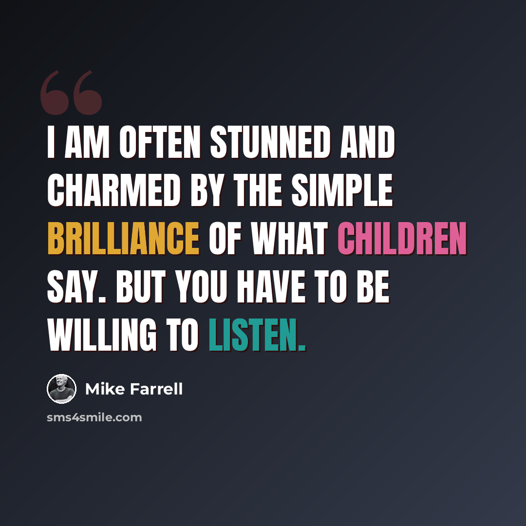 “I am often stunned and charmed by the simple brilliance of what children say. But you have to be willing to listen.” quote by Mike Farrell