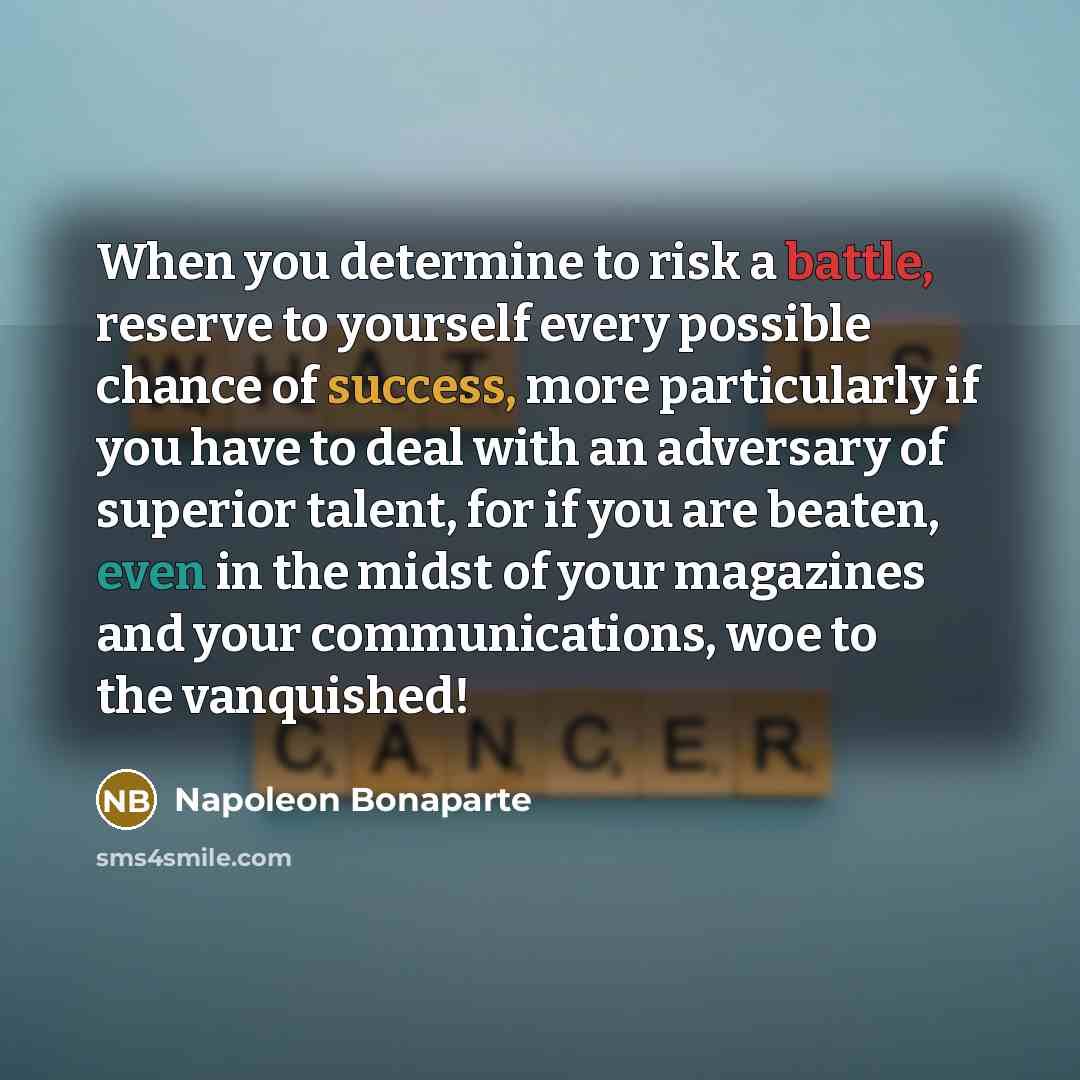 “When you determine to risk a battle, reserve to yourself every possible chance of success, more particularly if you have to deal with an adversary of superior talent, for if you are beaten, even in the midst of your magazines and your communications, woe to the vanquished!” quote by Napoleon Bonaparte