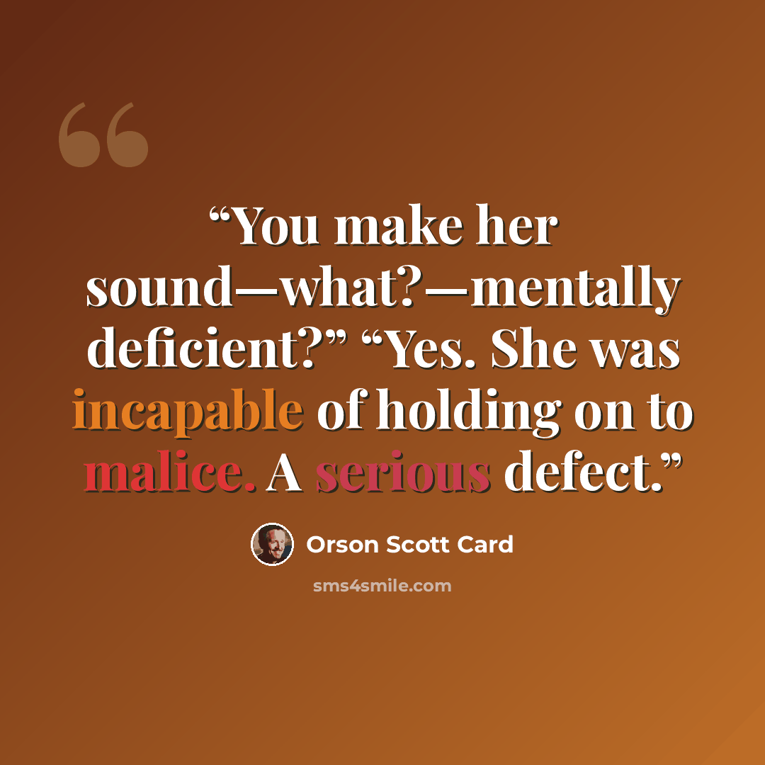 “You make her sound—what?—mentally deficient?” “Yes. She was incapable of holding on to malice. A serious defect.” quote by Orson Scott Card