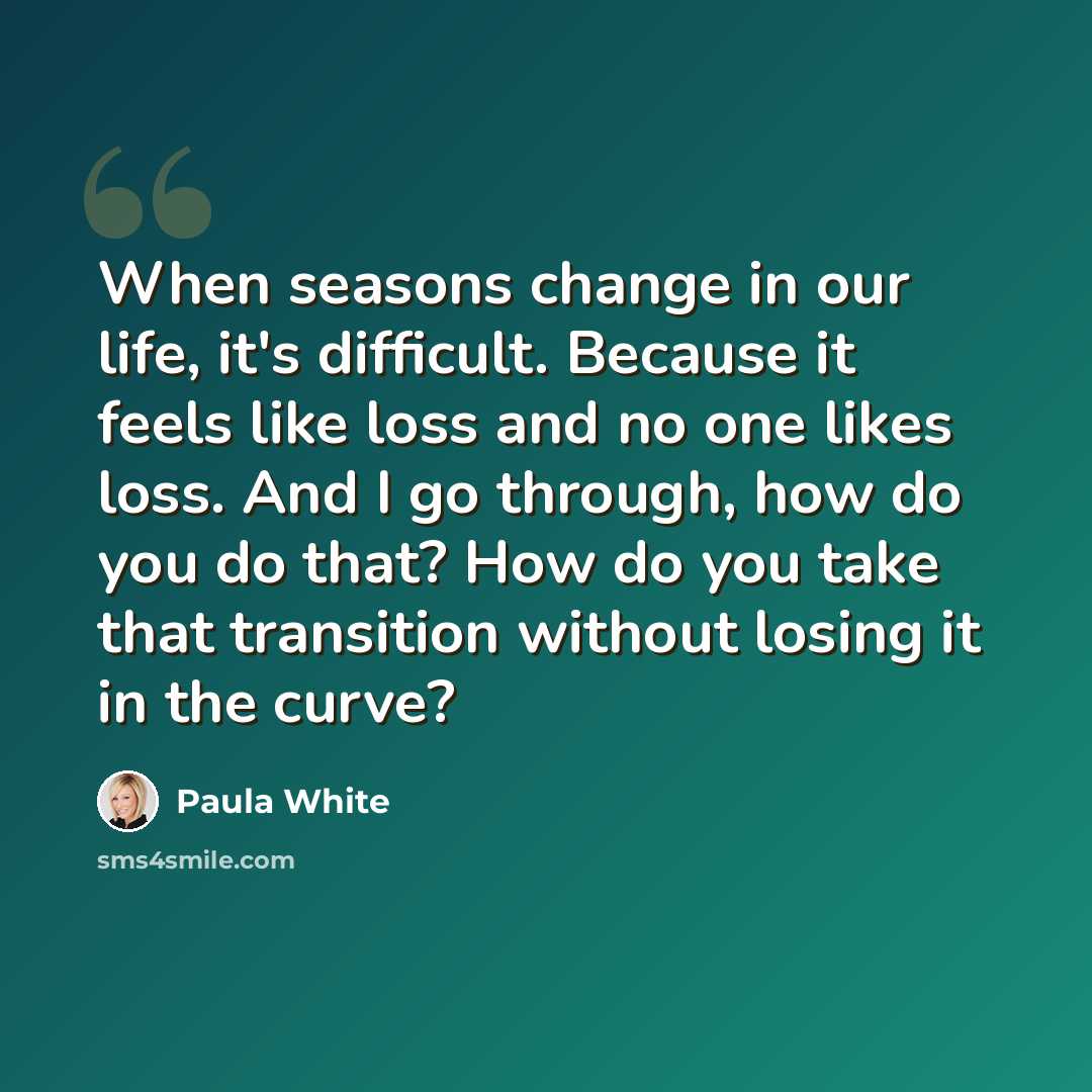 “When seasons change in our life, it's difficult. Because it feels like loss and no one likes loss. And I go through, how do you do that? How do you take that transition without losing it in the curve?” quote by Paula White