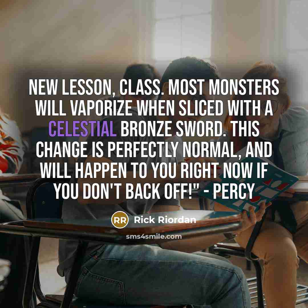 “New lesson, class. Most monsters will vaporize when sliced with a celestial bronze sword. This change is perfectly normal, and will happen to you right now if you don't BACK OFF!" - Percy” quote by Rick Riordan