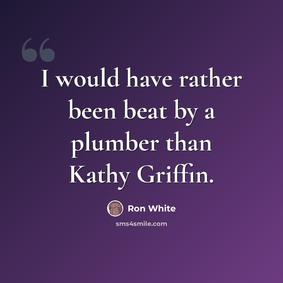 “I would have rather been beat by a plumber than Kathy Griffin.” quote by Ron White