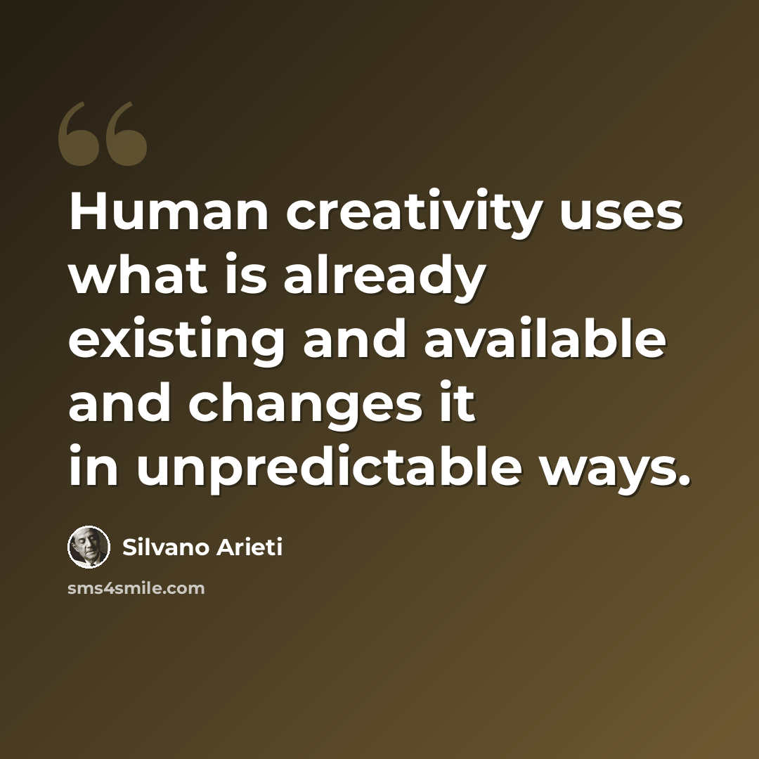 “Human creativity uses what is already existing and available and changes it in unpredictable ways.” quote by Silvano Arieti