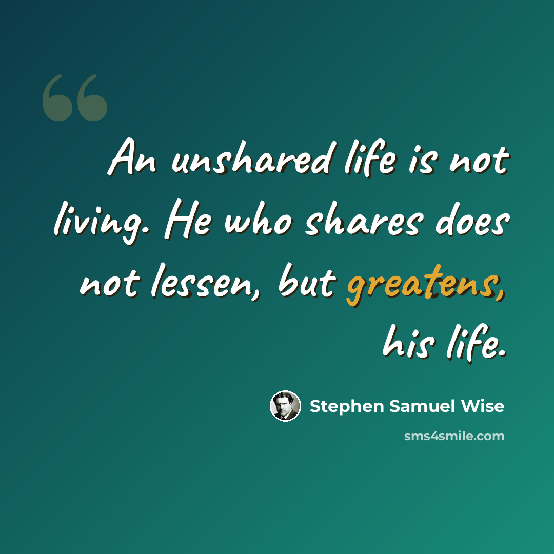 “An unshared life is not living. He who shares does not lessen, but greatens, his life.” quote by Stephen Samuel Wise