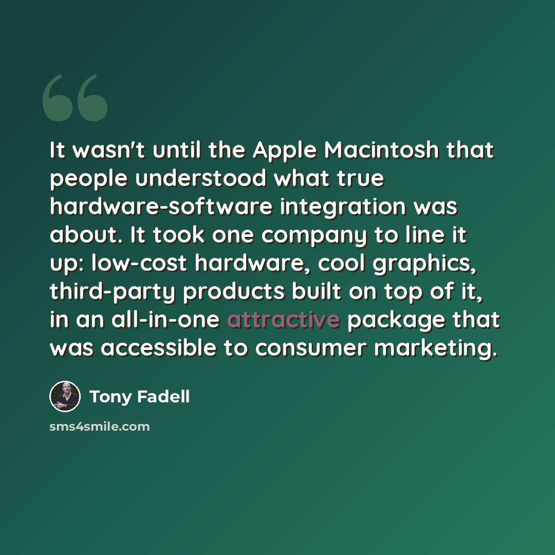“It wasn't until the Apple Macintosh that people understood what true hardware-software integration was about. It took one company to line it up: low-cost hardware, cool graphics, third-party products built on top of it, in an all-in-one attractive package that was accessible to consumer marketing.” quote by Tony Fadell