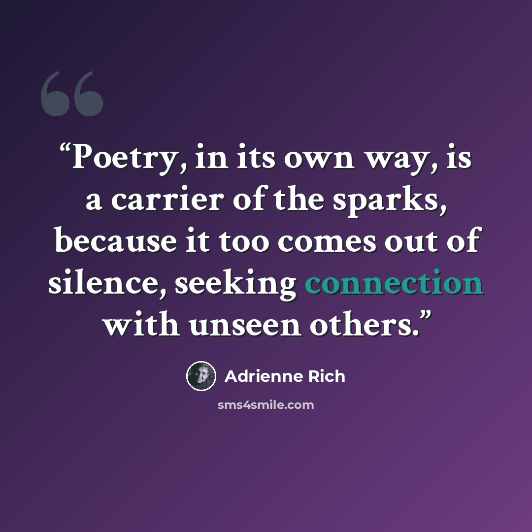 “Poetry, in its own way, is a carrier of the sparks, because it too comes out of silence, seeking connection with unseen others.” quote by Adrienne Rich