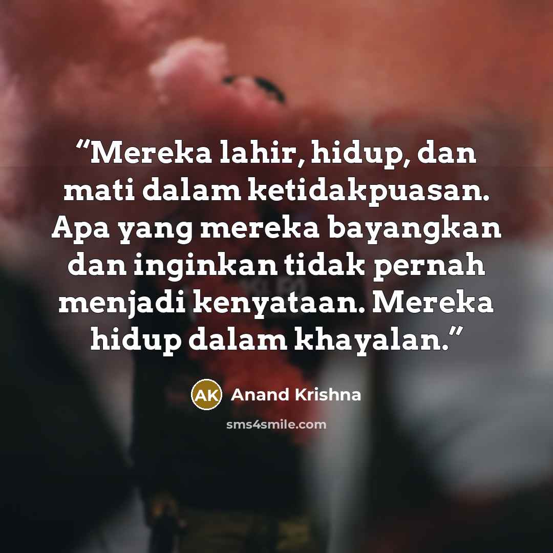 “Mereka lahir, hidup, dan mati dalam ketidakpuasan. Apa yang mereka bayangkan dan inginkan tidak pernah menjadi kenyataan. Mereka hidup dalam khayalan.” quote by Anand Krishna