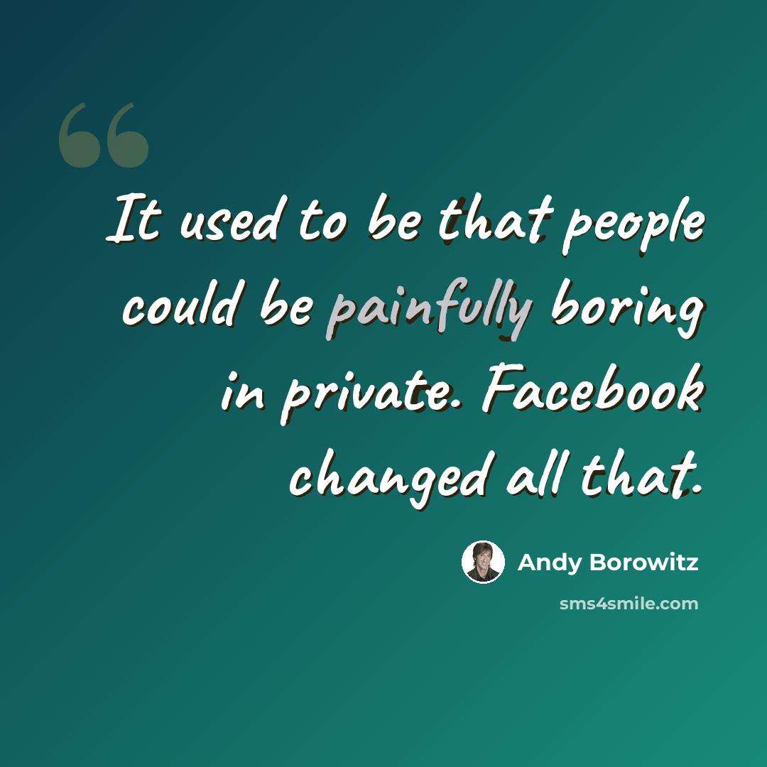 “It used to be that people could be painfully boring in private. Facebook changed all that.” quote by Andy Borowitz