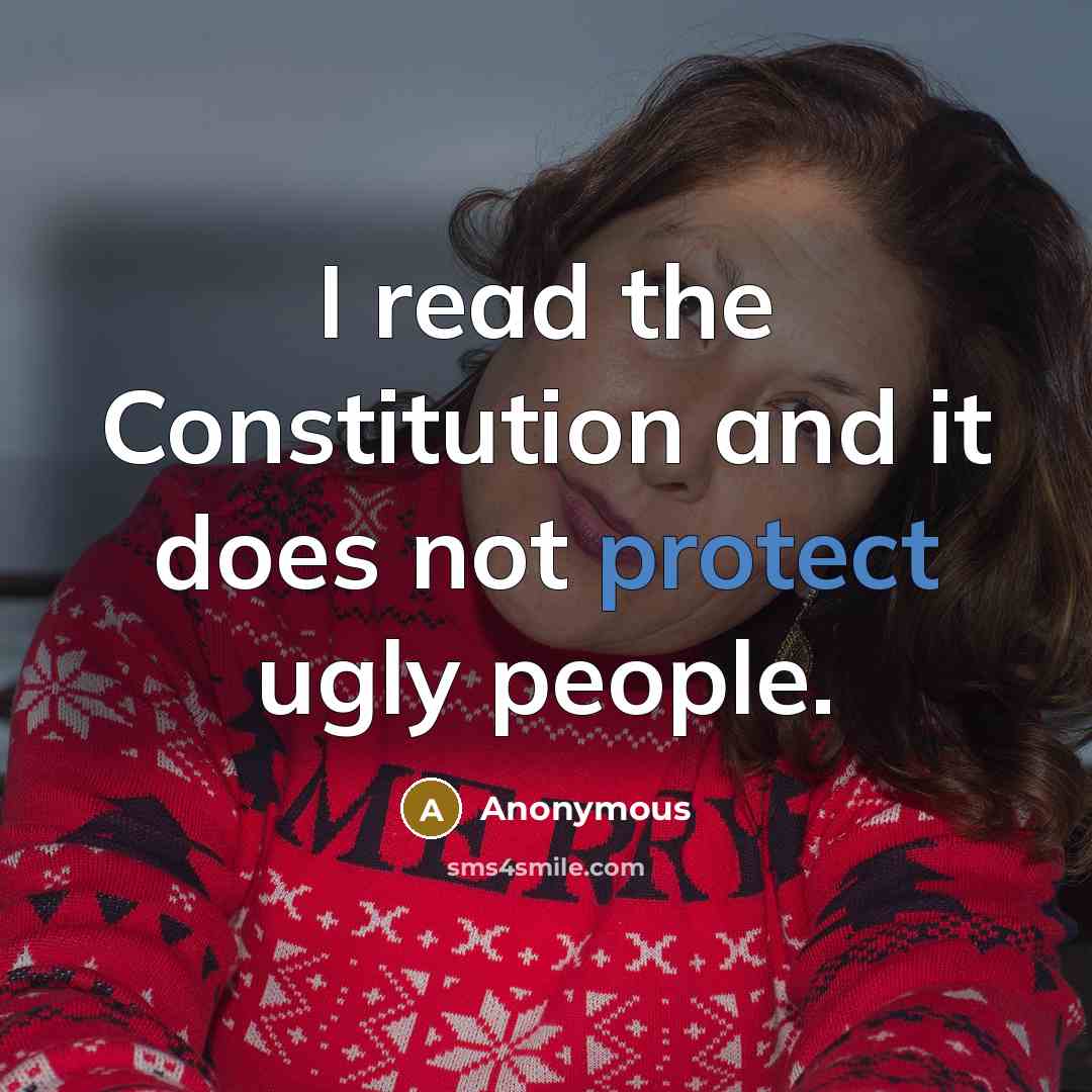 “I read the Constitution and it does not protect ugly people.” quote by Anonymous