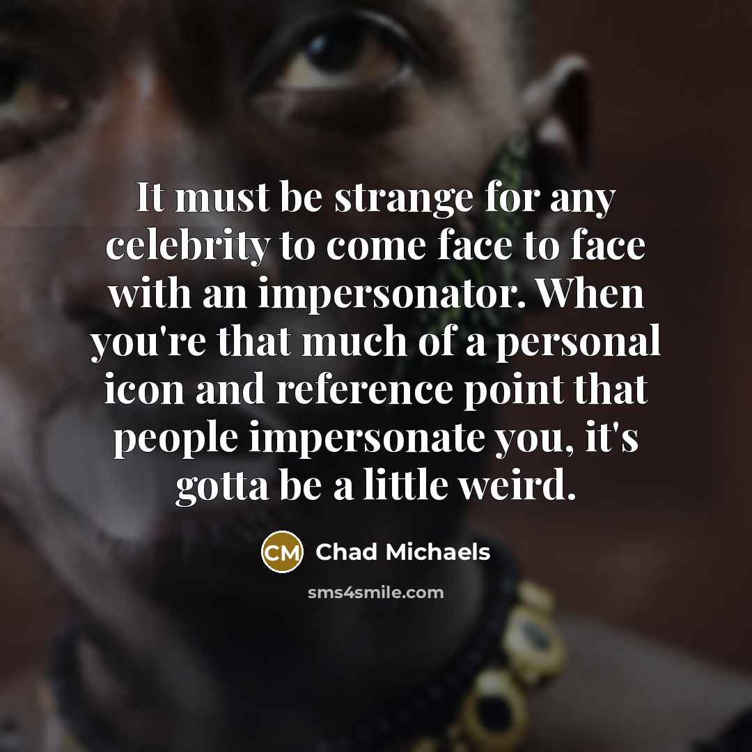 “It must be strange for any celebrity to come face to face with an impersonator. When you're that much of a personal icon and reference point that people impersonate you, it's gotta be a little weird.” quote by Chad Michaels