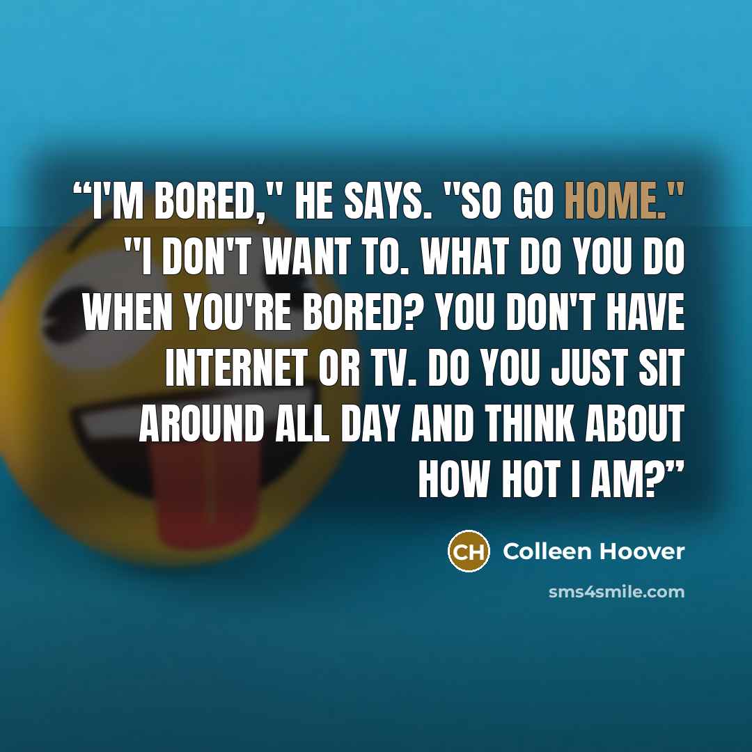 “I'm bored," he says. "So go home." "I don't want to. What do you do when you're bored? You don't have Internet or TV. Do you just sit around all day and think about how hot I am?” quote by Colleen Hoover