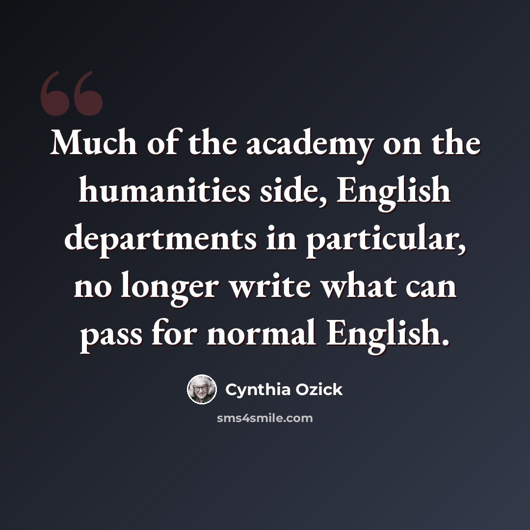 “Much of the academy on the humanities side, English departments in particular, no longer write what can pass for normal English.” quote by Cynthia Ozick