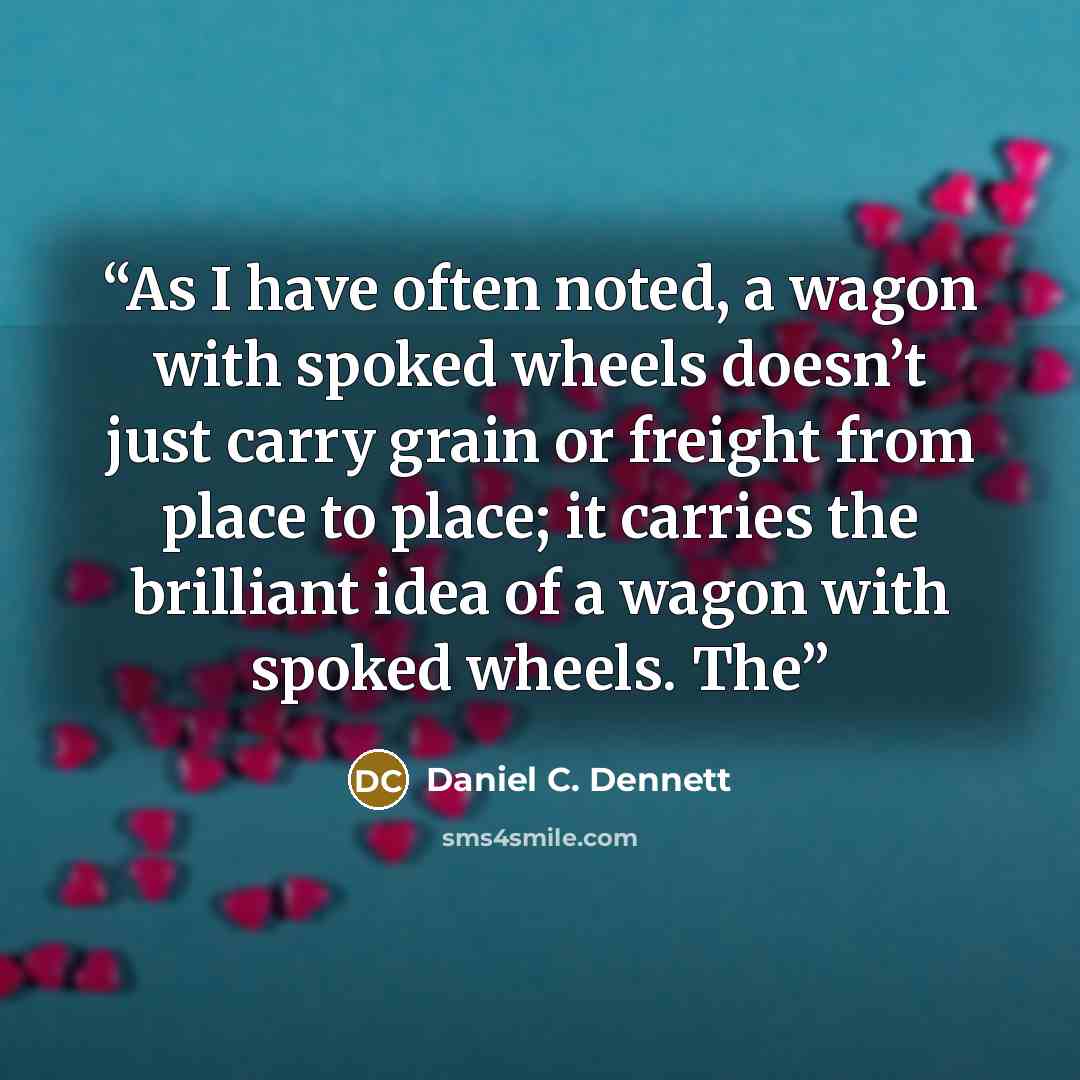“As I have often noted, a wagon with spoked wheels doesn’t just carry grain or freight from place to place; it carries the brilliant idea of a wagon with spoked wheels. The” quote by Daniel C. Dennett
