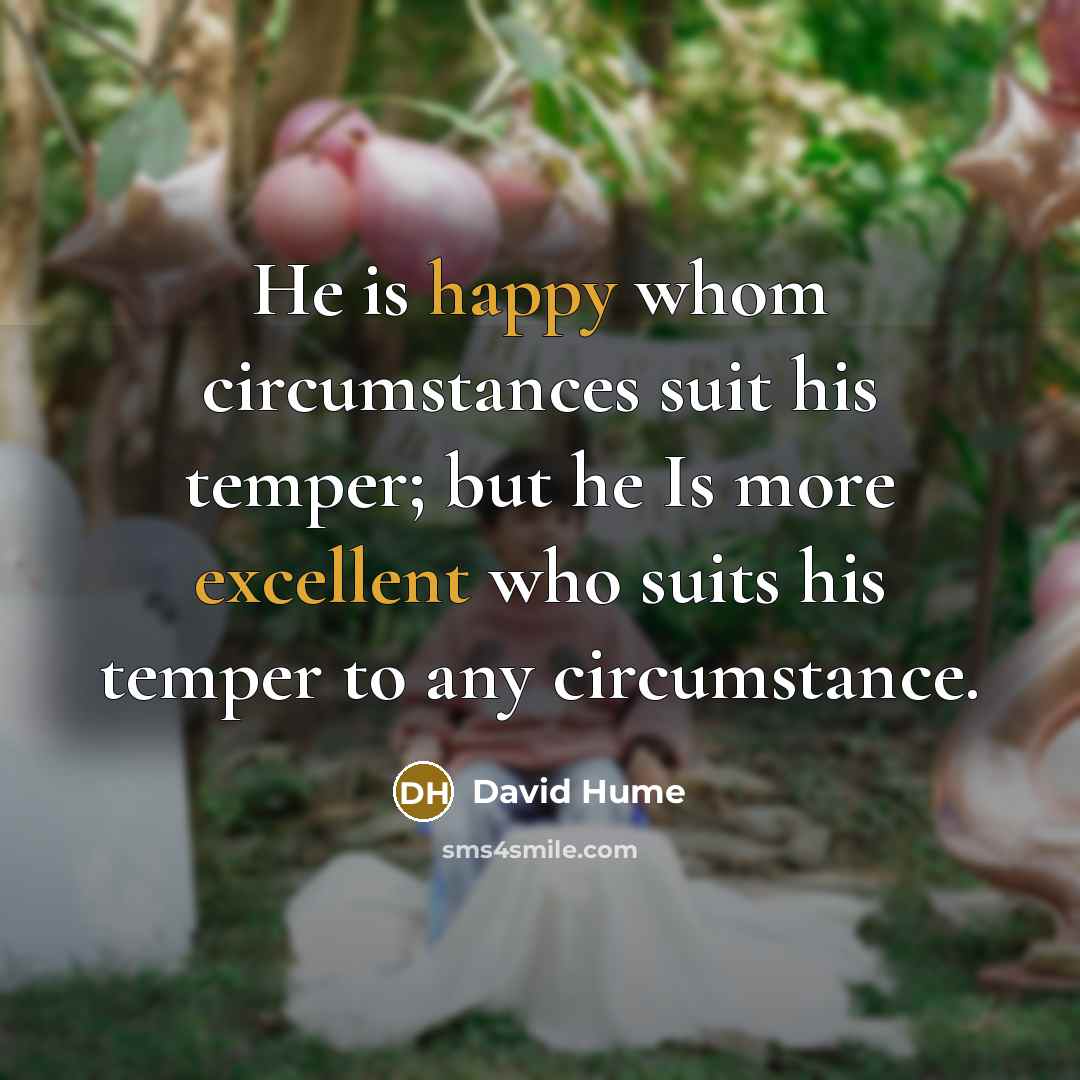 “He is happy whom circumstances suit his temper; but he Is more excellent who suits his temper to any circumstance.” quote by David Hume