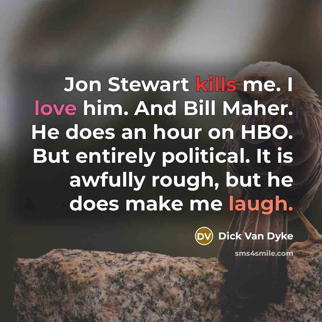 “Jon Stewart kills me. I love him. And Bill Maher. He does an hour on HBO. But entirely political. It is awfully rough, but he does make me laugh.” quote by Dick Van Dyke