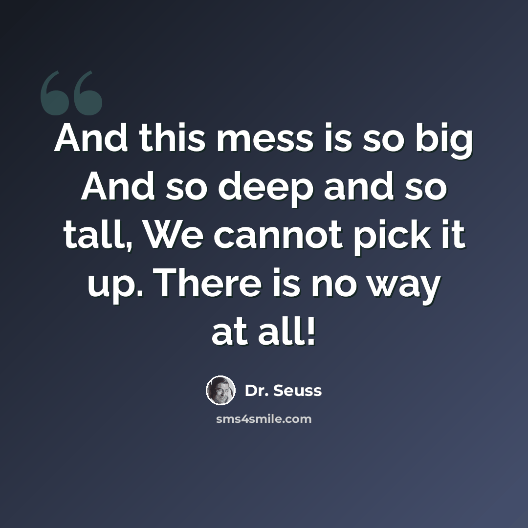 “And this mess is so big And so deep and so tall, We cannot pick it up. There is no way at all!” quote by Dr. Seuss