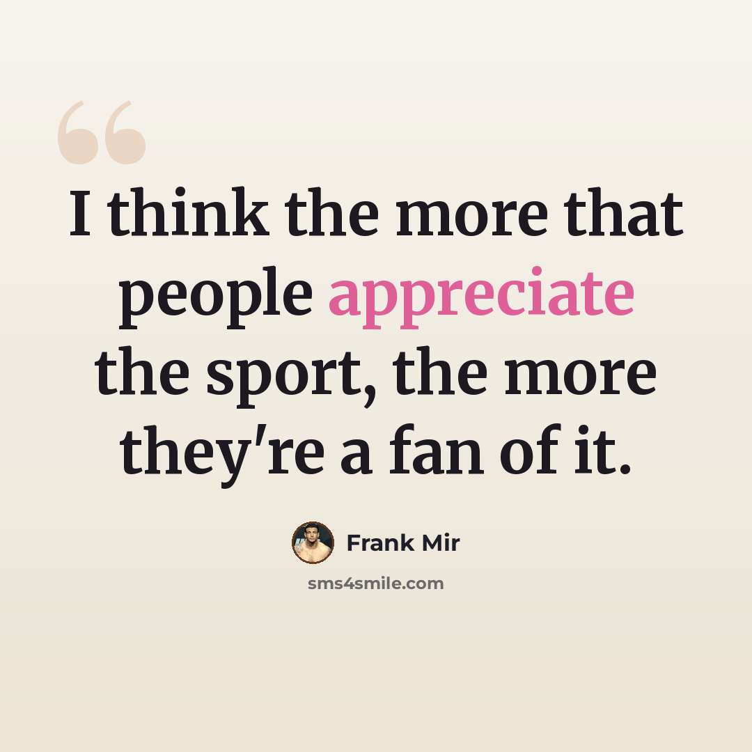 “I think the more that people appreciate the sport, the more they're a fan of it.” quote by Frank Mir
